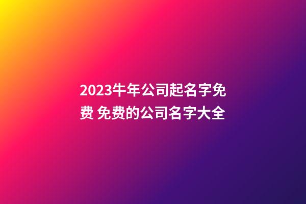 2023牛年公司起名字免费 免费的公司名字大全-第1张-公司起名-玄机派